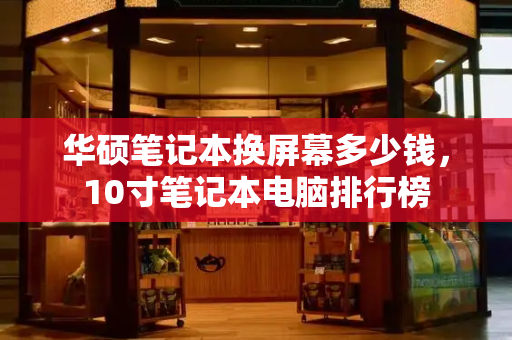 华硕笔记本换屏幕多少钱，10寸笔记本电脑排行榜-第1张图片-星选测评