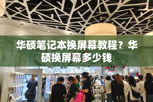 华硕笔记本换屏幕教程？华硕换屏幕多少钱-第1张图片-星选测评