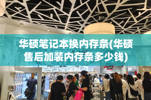 华硕笔记本换内存条(华硕售后加装内存条多少钱)