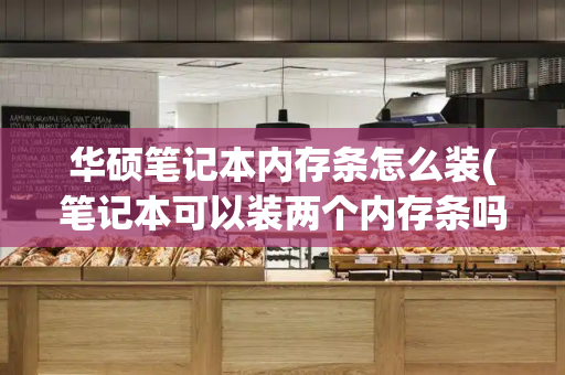 华硕笔记本内存条怎么装(笔记本可以装两个内存条吗)-第1张图片-星选测评