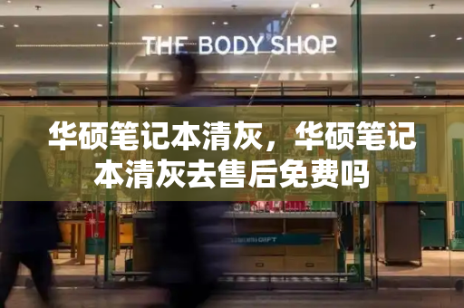 华硕笔记本清灰，华硕笔记本清灰去售后免费吗