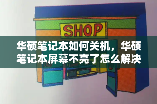 华硕笔记本如何关机，华硕笔记本屏幕不亮了怎么解决-第1张图片-星选测评