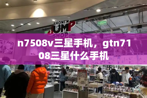 n7508v三星手机，gtn7108三星什么手机-第1张图片-星选测评