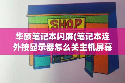 华硕笔记本闪屏(笔记本连外接显示器怎么关主机屏幕)