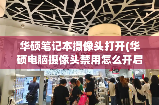华硕笔记本摄像头打开(华硕电脑摄像头禁用怎么开启)-第1张图片-星选测评
