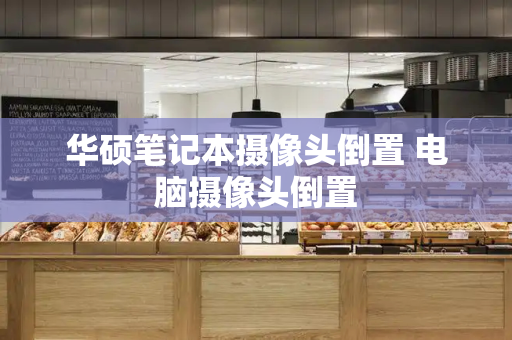 华硕笔记本摄像头倒置 电脑摄像头倒置
