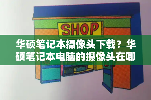 华硕笔记本摄像头下载？华硕笔记本电脑的摄像头在哪里打开
