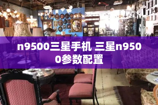 n9500三星手机 三星n9500参数配置-第1张图片-星选测评
