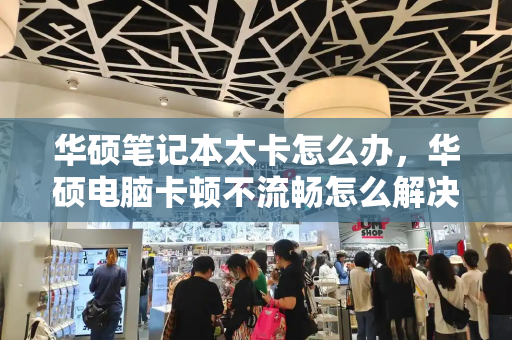 华硕笔记本太卡怎么办，华硕电脑卡顿不流畅怎么解决