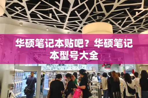 华硕笔记本贴吧？华硕笔记本型号大全-第1张图片-星选测评