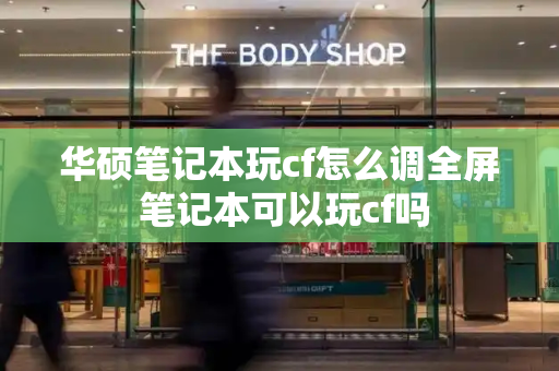 华硕笔记本玩cf怎么调全屏 笔记本可以玩cf吗