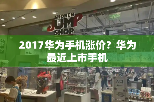 2017华为手机涨价？华为最近上市手机-第1张图片-星选测评