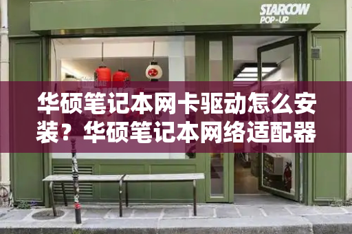 华硕笔记本网卡驱动怎么安装？华硕笔记本网络适配器驱动不正常-第1张图片-星选测评