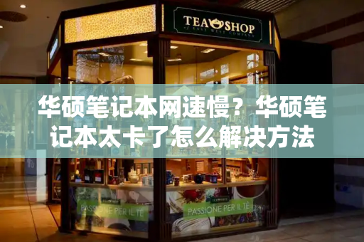 华硕笔记本网速慢？华硕笔记本太卡了怎么解决方法