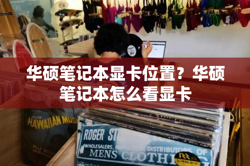 华硕笔记本显卡位置？华硕笔记本怎么看显卡-第1张图片-星选测评