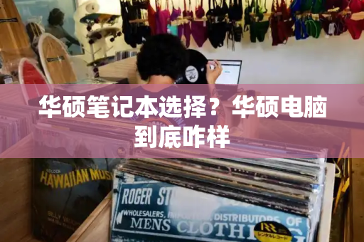 华硕笔记本选择？华硕电脑到底咋样