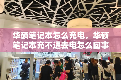 华硕笔记本怎么充电，华硕笔记本充不进去电怎么回事-第1张图片-星选测评
