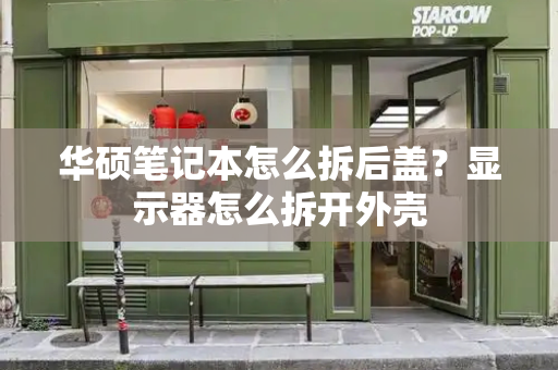 华硕笔记本怎么拆后盖？显示器怎么拆开外壳-第1张图片-星选测评