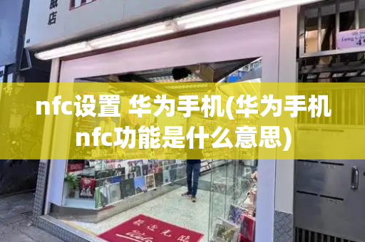 nfc设置 华为手机(华为手机nfc功能是什么意思)-第1张图片-星选测评