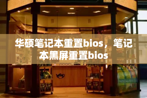 华硕笔记本重置bios，笔记本黑屏重置bios-第1张图片-星选测评