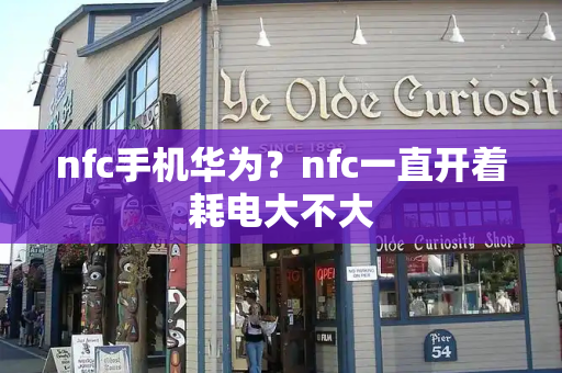 nfc手机华为？nfc一直开着耗电大不大-第1张图片-星选测评