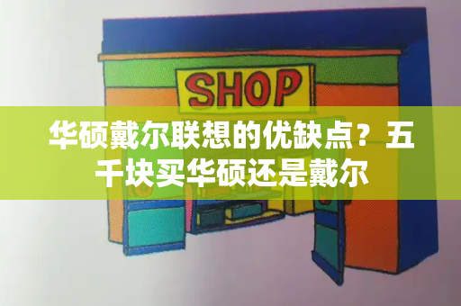 华硕戴尔联想的优缺点？五千块买华硕还是戴尔-第1张图片-星选测评