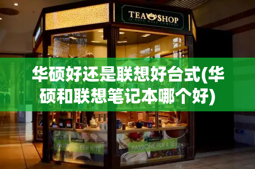 华硕好还是联想好台式(华硕和联想笔记本哪个好)