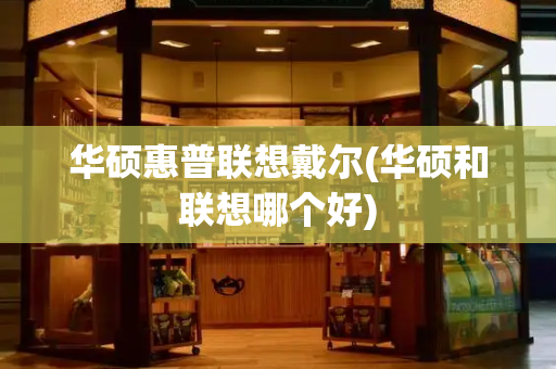 华硕惠普联想戴尔(华硕和联想哪个好)
