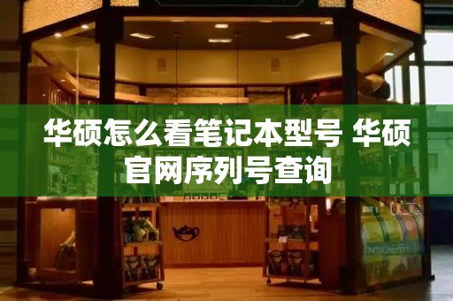 华硕怎么看笔记本型号 华硕官网序列号查询
