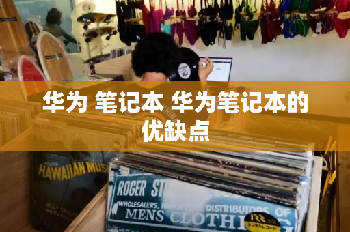 华为 笔记本 华为笔记本的优缺点
