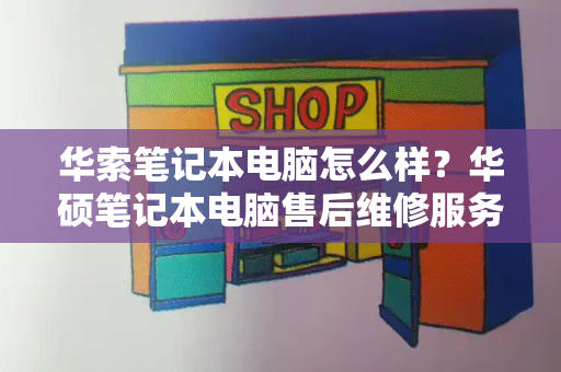 华索笔记本电脑怎么样？华硕笔记本电脑售后维修服务网点