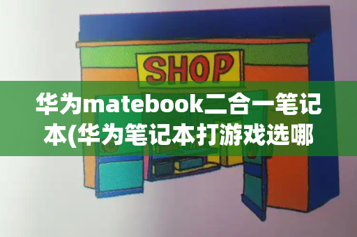 华为matebook二合一笔记本(华为笔记本打游戏选哪一款)