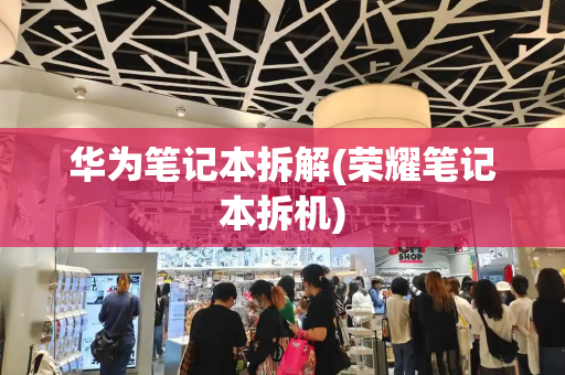 华为笔记本拆解(荣耀笔记本拆机)