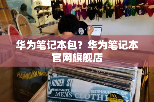 华为笔记本包？华为笔记本官网旗舰店