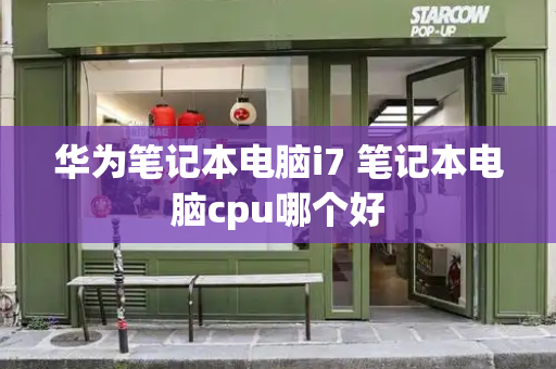 华为笔记本电脑i7 笔记本电脑cpu哪个好-第1张图片-星选测评