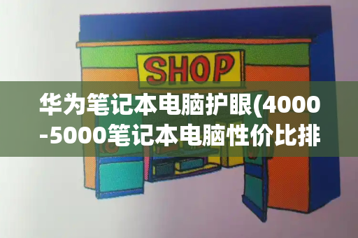 华为笔记本电脑护眼(4000-5000笔记本电脑性价比排行)-第1张图片-星选测评