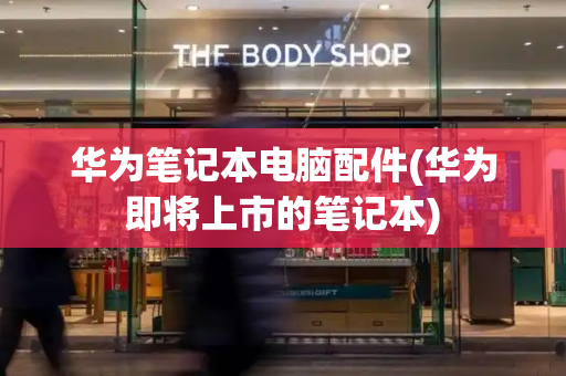 华为笔记本电脑配件(华为即将上市的笔记本)
