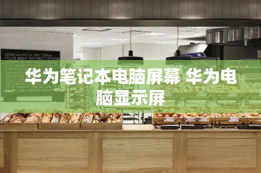 华为笔记本电脑屏幕 华为电脑显示屏