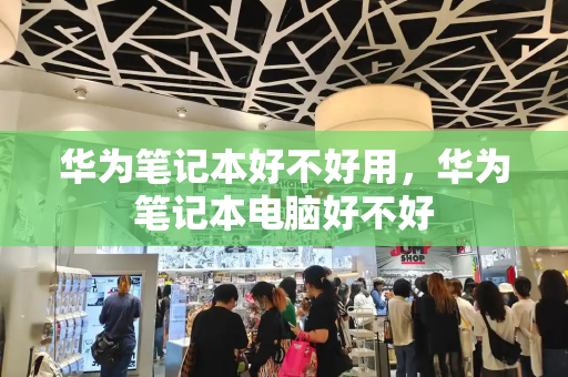 华为笔记本好不好用，华为笔记本电脑好不好