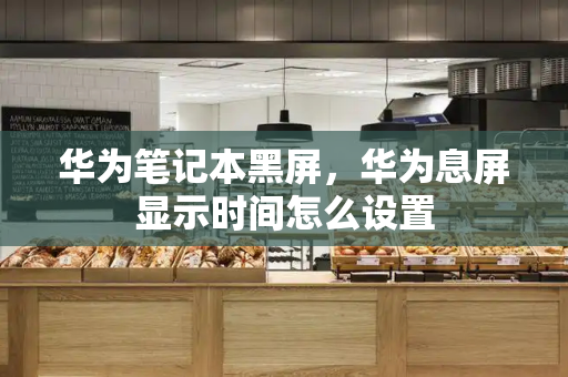 华为笔记本黑屏，华为息屏显示时间怎么设置-第1张图片-星选测评