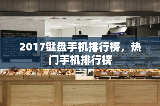 2017键盘手机排行榜，热门手机排行榜-第1张图片-星选测评