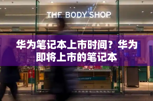 华为笔记本上市时间？华为即将上市的笔记本