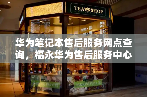 华为笔记本售后服务网点查询，福永华为售后服务中心地址