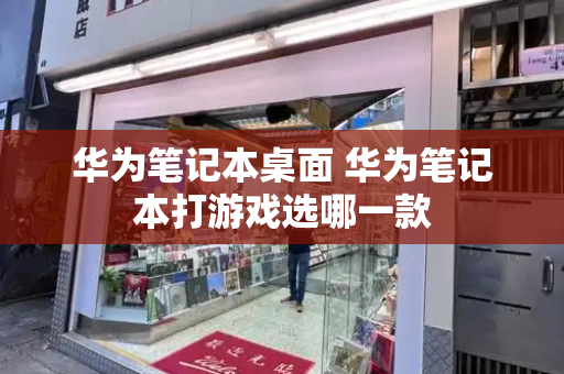 华为笔记本桌面 华为笔记本打游戏选哪一款-第1张图片-星选测评