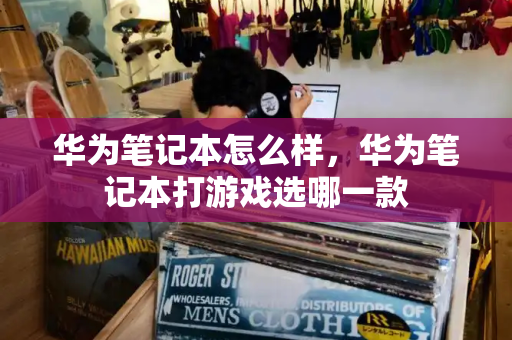 华为笔记本怎么样，华为笔记本打游戏选哪一款-第1张图片-星选测评