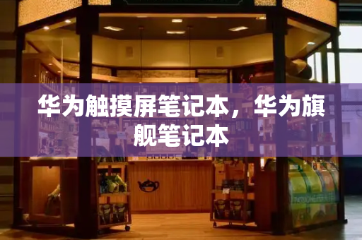 华为触摸屏笔记本，华为旗舰笔记本-第1张图片-星选测评