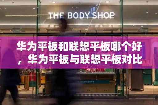 华为平板和联想平板哪个好，华为平板与联想平板对比-第1张图片-星选测评