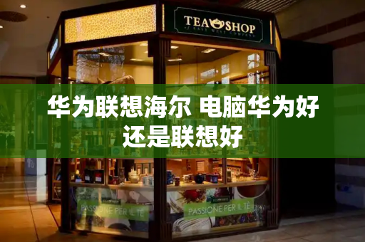 华为联想海尔 电脑华为好还是联想好