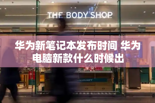 华为新笔记本发布时间 华为电脑新款什么时候出