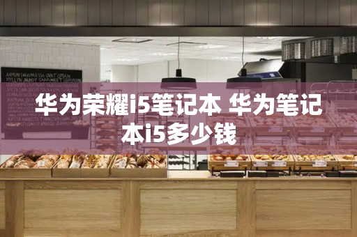 华为荣耀i5笔记本 华为笔记本i5多少钱